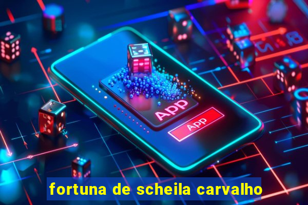 fortuna de scheila carvalho