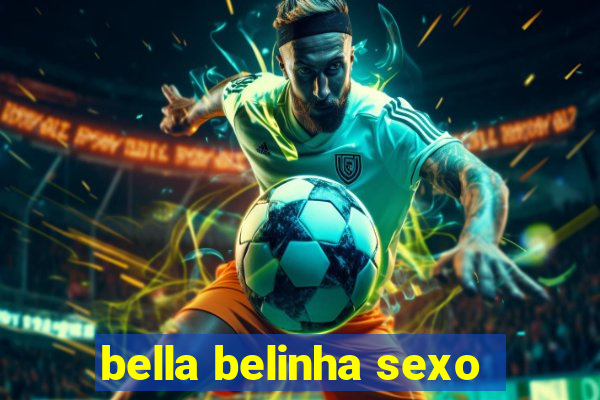 bella belinha sexo