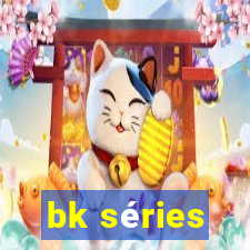 bk séries