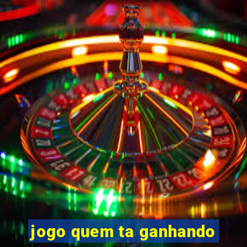 jogo quem ta ganhando