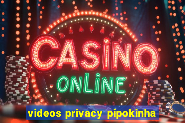 videos privacy pipokinha