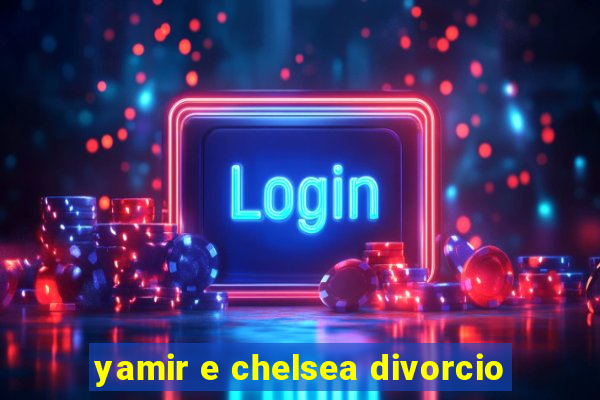 yamir e chelsea divorcio