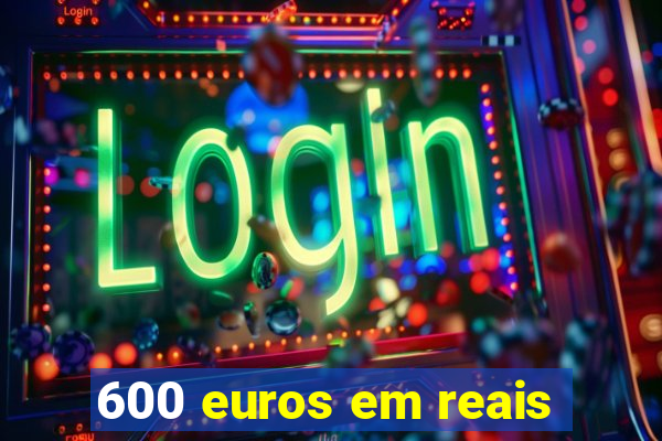 600 euros em reais