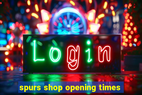 spurs shop opening times